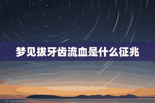 梦见拔牙齿流血是什么征兆(梦见拔牙齿流血是什么征兆周公解梦)